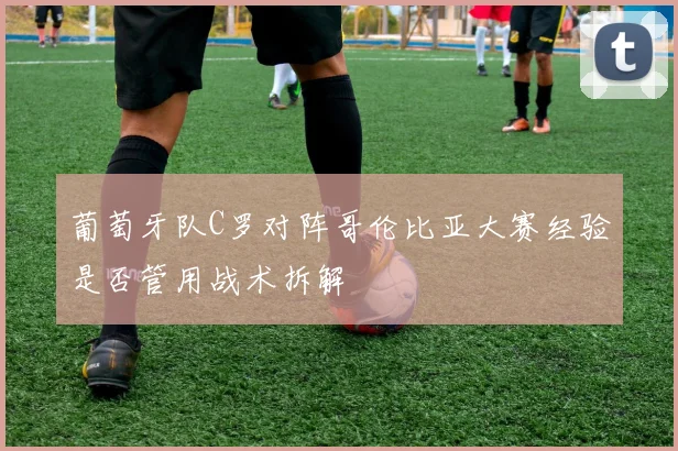 葡萄牙队C罗对阵哥伦比亚大赛经验是否管用战术拆解